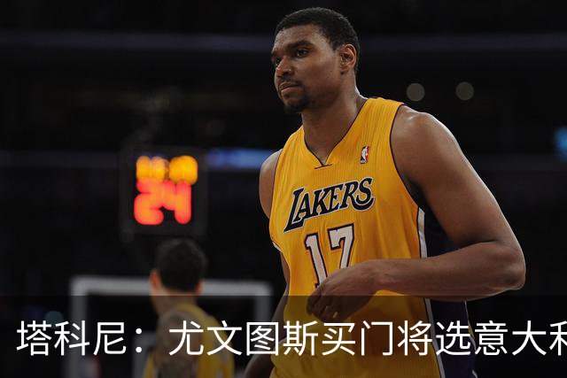 塔科尼：尤文图斯买门将选意大利人更好，我最喜欢的是卡内塞基