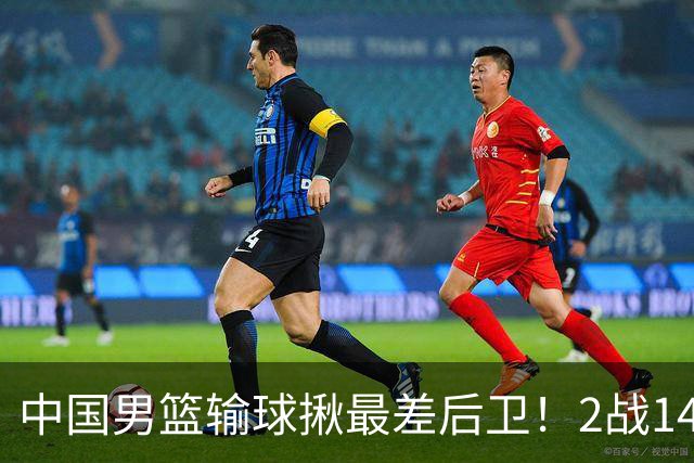 中国男篮输球揪最差后卫！2战14中3+5失误，球迷：没篮子有啥用？
